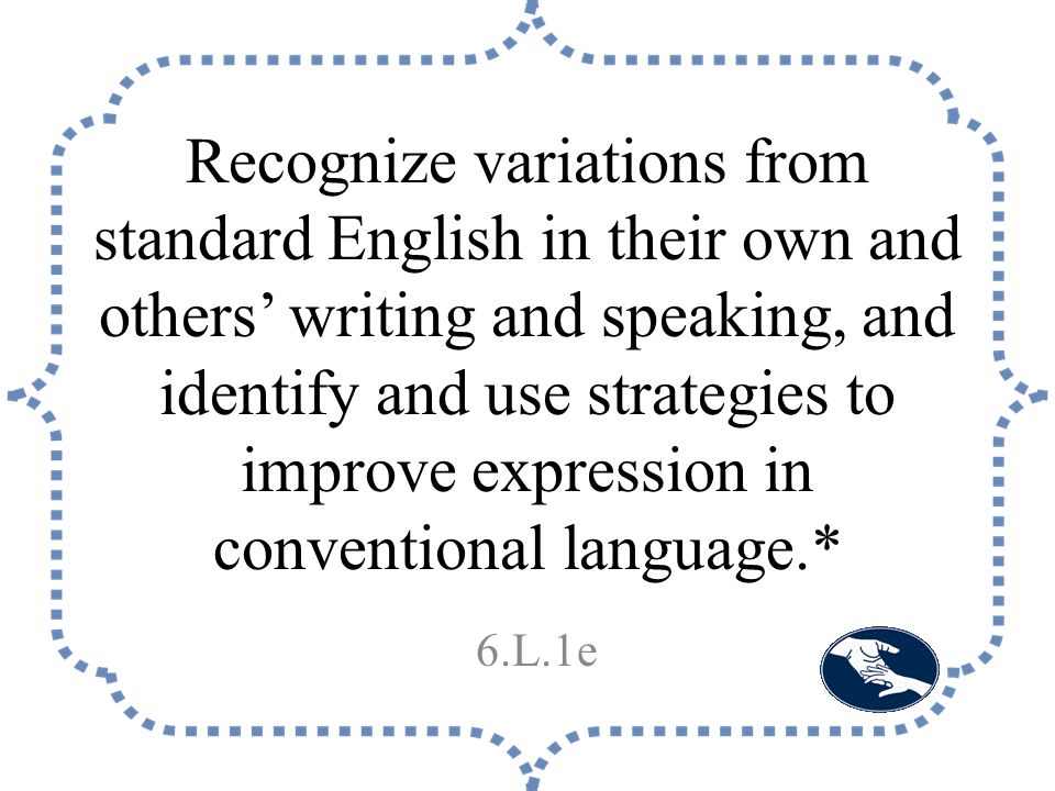 Recognize variations from standard English in their own and others’ writing and speaking, and identify and use strategies to improve expression in conventional language.* 6.L.1e