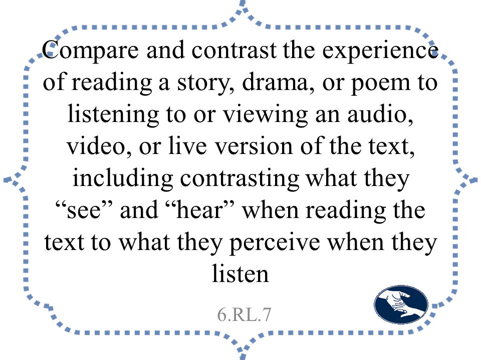 Compare and contrast the experience of reading a story, drama, or poem to listening to or viewing an audio, video, or live version of the text, including contrasting what they see and hear when reading the text to what they perceive when they listen 6.RL.7