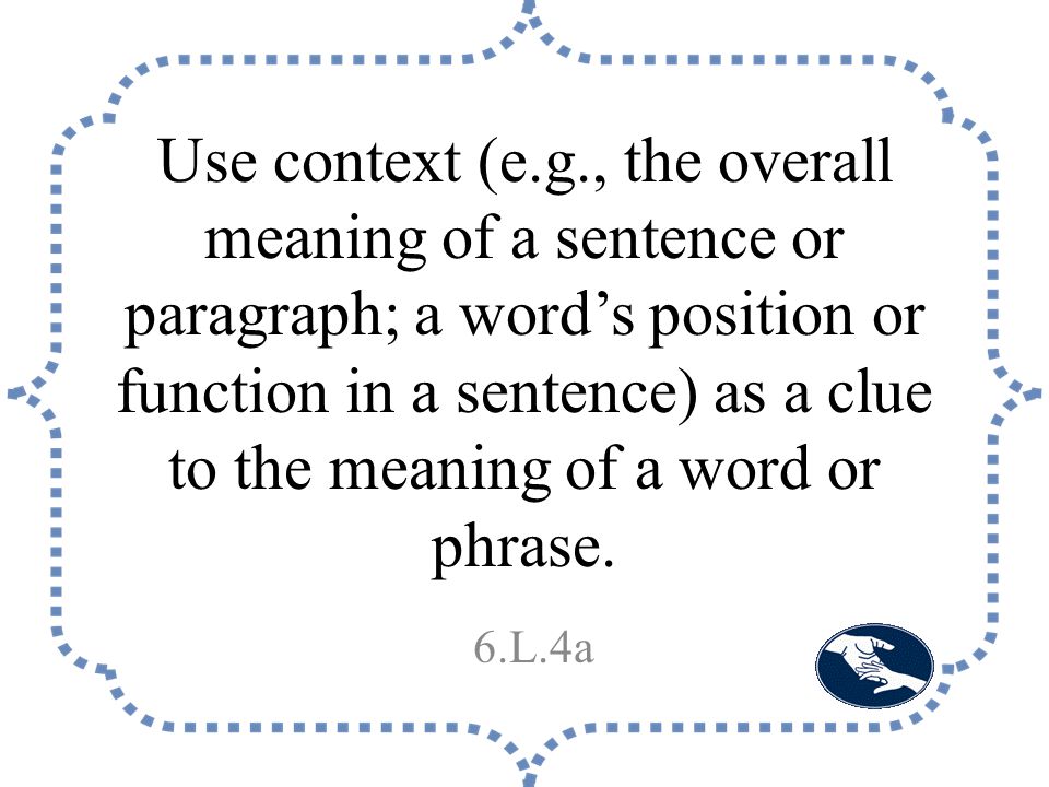 Use context (e.g., the overall meaning of a sentence or paragraph; a word’s position or function in a sentence) as a clue to the meaning of a word or phrase.