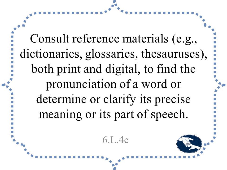 Consult reference materials (e.g., dictionaries, glossaries, thesauruses), both print and digital, to find the pronunciation of a word or determine or clarify its precise meaning or its part of speech.