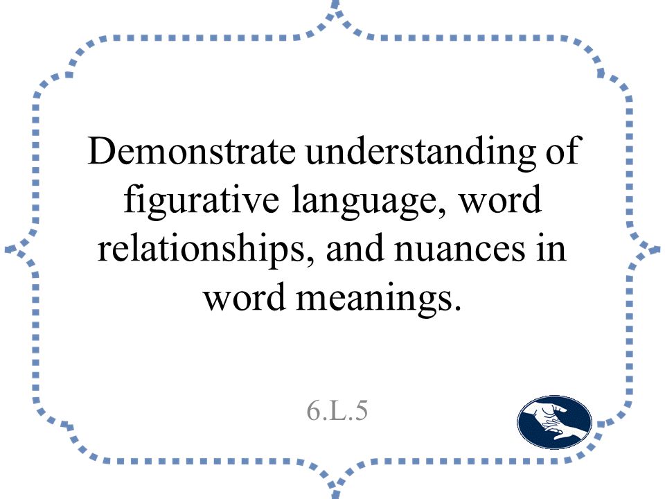 Demonstrate understanding of figurative language, word relationships, and nuances in word meanings.