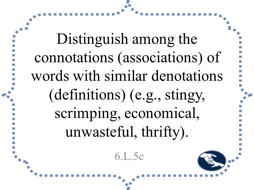 Distinguish among the connotations (associations) of words with similar denotations (definitions) (e.g., stingy, scrimping, economical, unwasteful, thrifty).