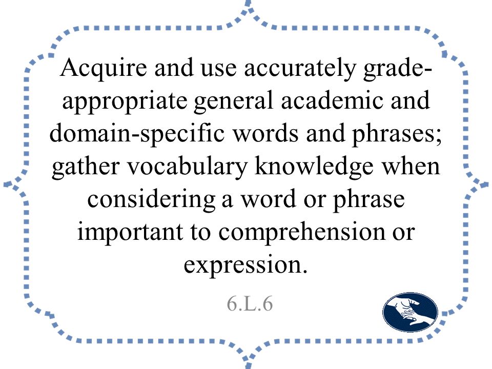 Acquire and use accurately grade- appropriate general academic and domain-specific words and phrases; gather vocabulary knowledge when considering a word or phrase important to comprehension or expression.