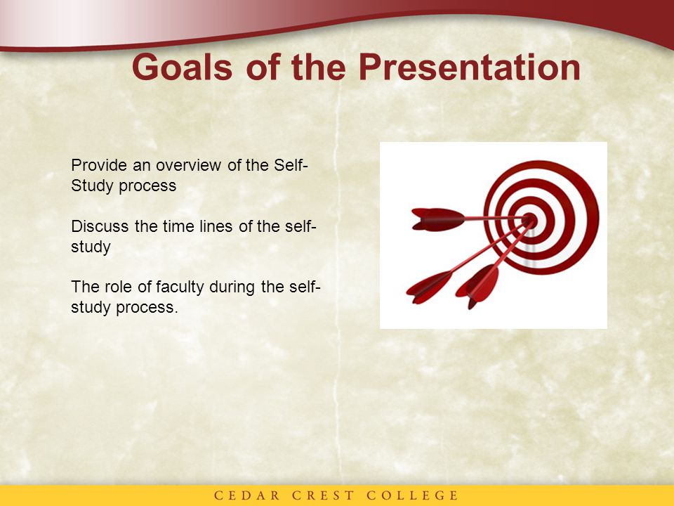 Goals of the Presentation Provide an overview of the Self- Study process Discuss the time lines of the self- study The role of faculty during the self- study process.