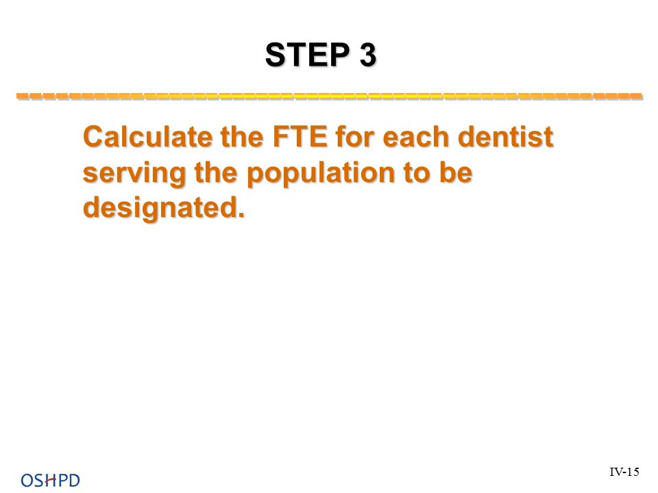 STEP 3 Calculate the FTE for each dentist serving the population to be designated. IV-15