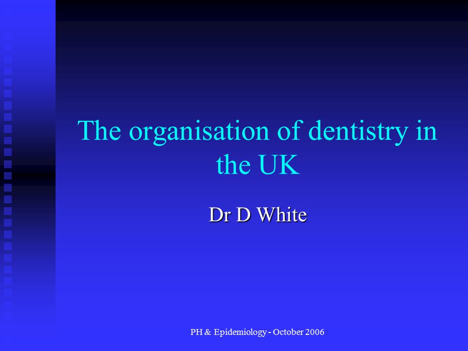 PH & Epidemiology - October 2006 The organisation of dentistry in the UK Dr D White