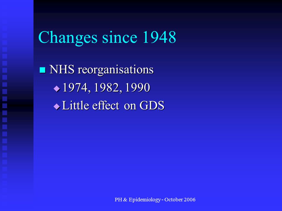PH & Epidemiology - October 2006 Changes since 1948 NHS reorganisations NHS reorganisations  1974, 1982, 1990  Little effect on GDS