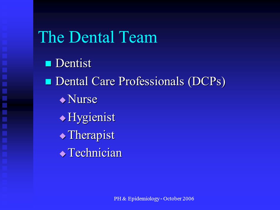 PH & Epidemiology - October 2006 The Dental Team Dentist Dentist Dental Care Professionals (DCPs) Dental Care Professionals (DCPs)  Nurse  Hygienist  Therapist  Technician
