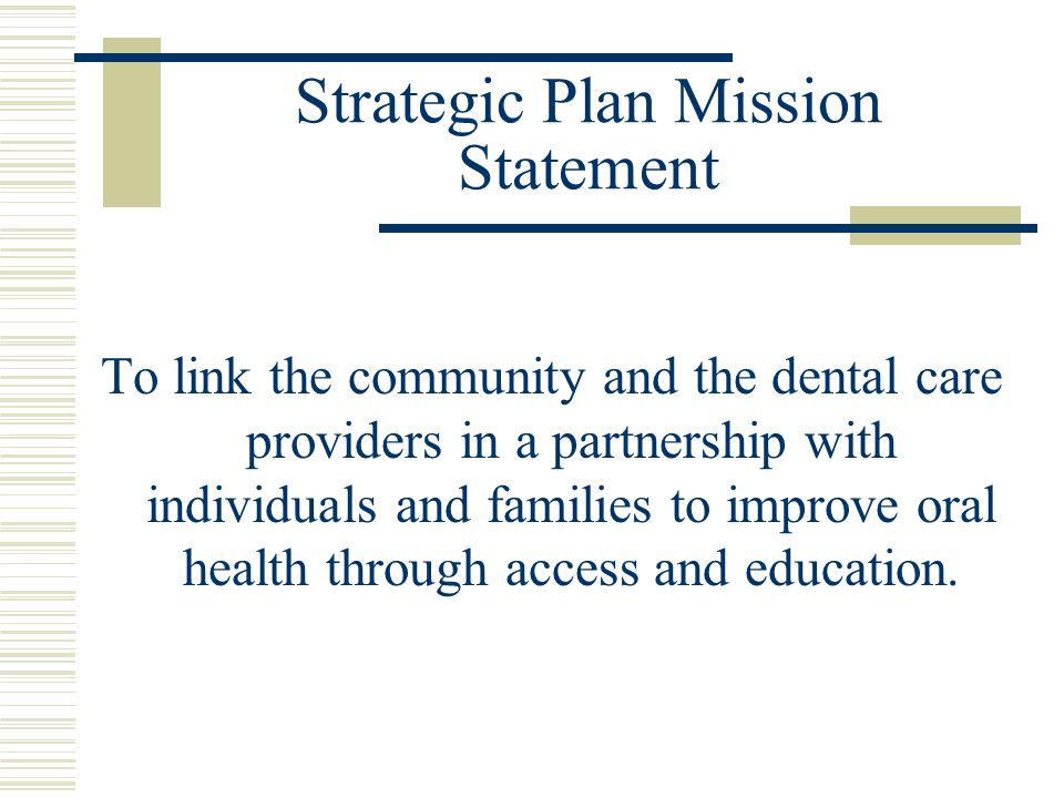 Strategic Plan Mission Statement To link the community and the dental care providers in a partnership with individuals and families to improve oral health through access and education.
