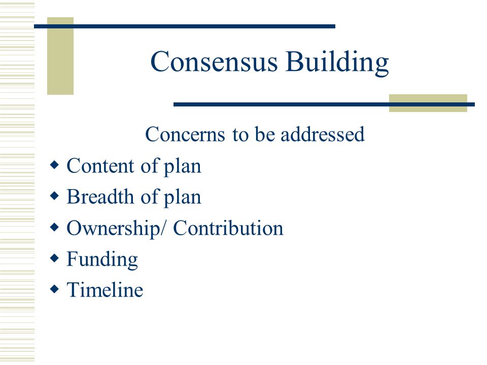 Consensus Building Concerns to be addressed  Content of plan  Breadth of plan  Ownership/ Contribution  Funding  Timeline