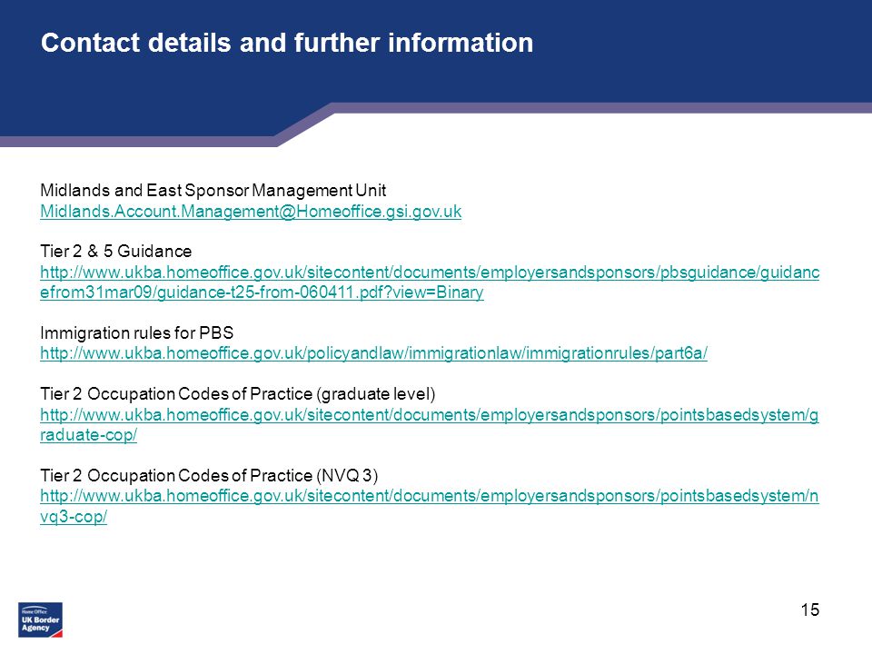 15 Contact details and further information Midlands and East Sponsor Management Unit Tier 2 & 5 Guidance   efrom31mar09/guidance-t25-from pdf view=Binary   efrom31mar09/guidance-t25-from pdf view=Binary Immigration rules for PBS   Tier 2 Occupation Codes of Practice (graduate level)   raduate-cop/ Tier 2 Occupation Codes of Practice (NVQ 3)   vq3-cop/