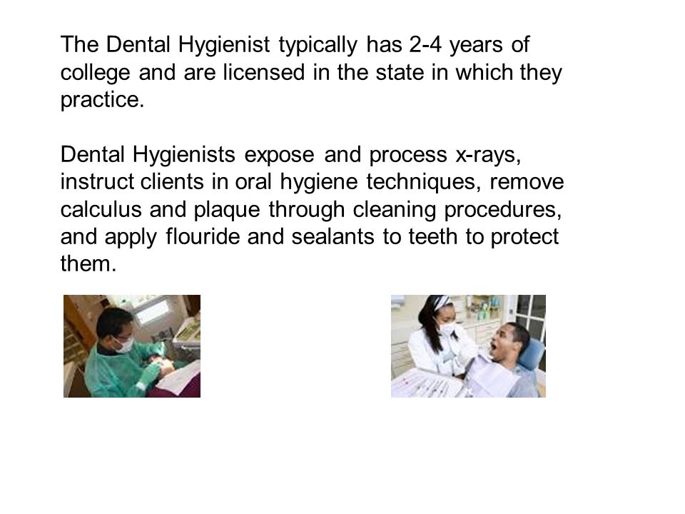 The Dental Hygienist typically has 2-4 years of college and are licensed in the state in which they practice.