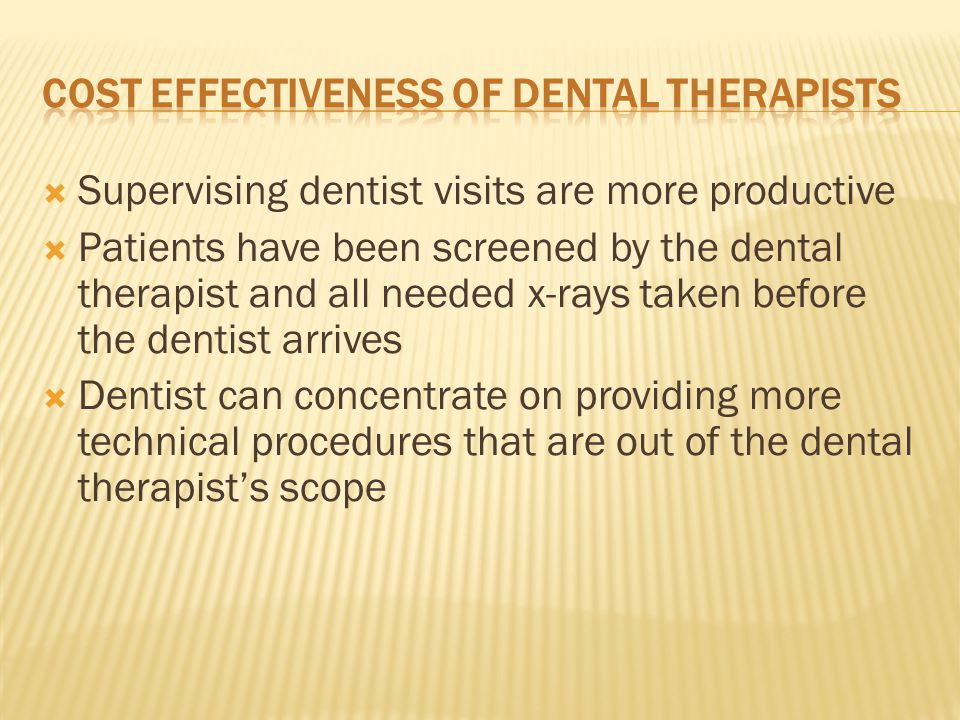  Supervising dentist visits are more productive  Patients have been screened by the dental therapist and all needed x-rays taken before the dentist arrives  Dentist can concentrate on providing more technical procedures that are out of the dental therapist’s scope