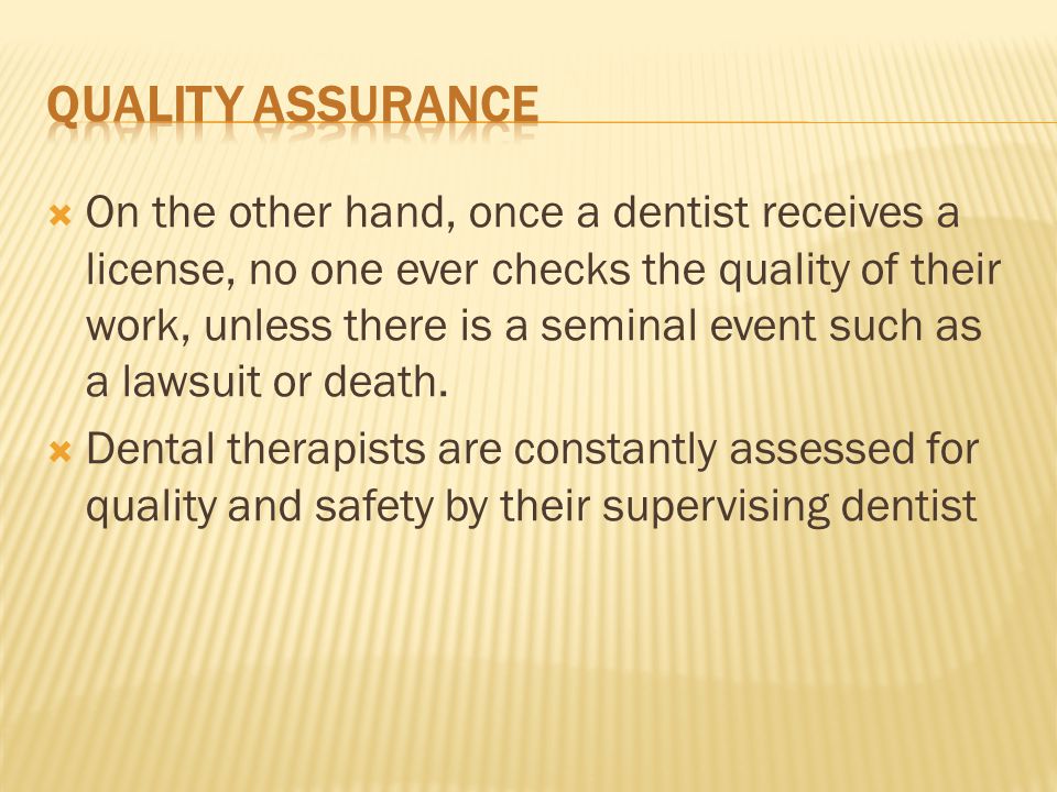  On the other hand, once a dentist receives a license, no one ever checks the quality of their work, unless there is a seminal event such as a lawsuit or death.