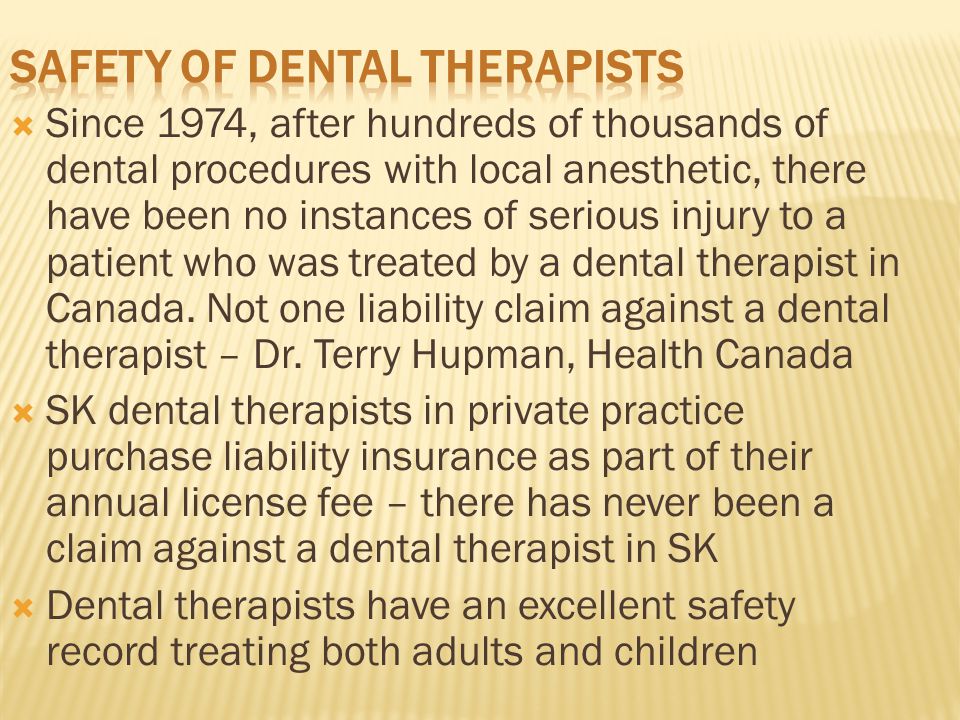  Since 1974, after hundreds of thousands of dental procedures with local anesthetic, there have been no instances of serious injury to a patient who was treated by a dental therapist in Canada.