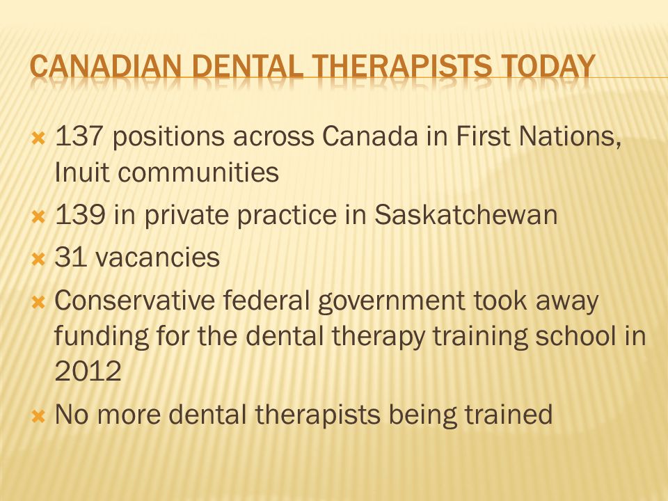  137 positions across Canada in First Nations, Inuit communities  139 in private practice in Saskatchewan  31 vacancies  Conservative federal government took away funding for the dental therapy training school in 2012  No more dental therapists being trained