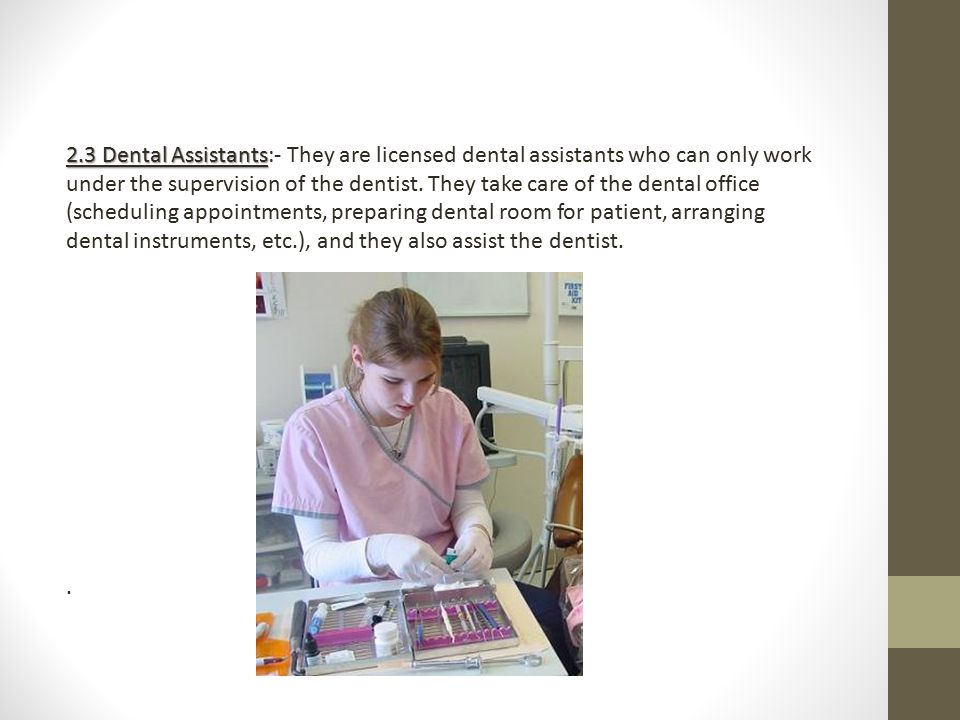 2.3 Dental Assistants 2.3 Dental Assistants:- They are licensed dental assistants who can only work under the supervision of the dentist.