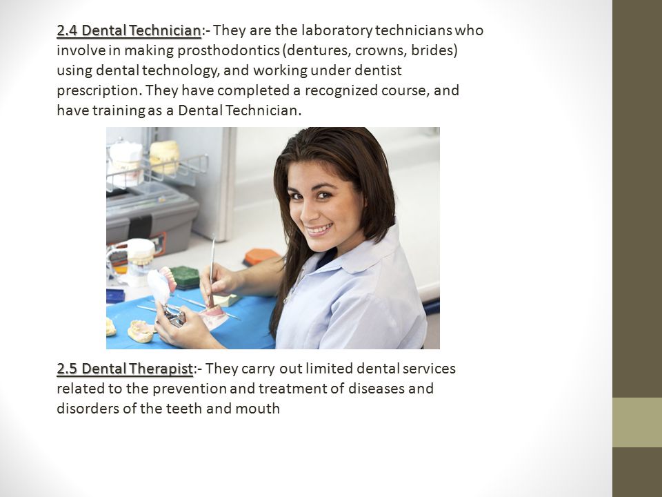 2.4 Dental Technician 2.4 Dental Technician:- They are the laboratory technicians who involve in making prosthodontics (dentures, crowns, brides) using dental technology, and working under dentist prescription.