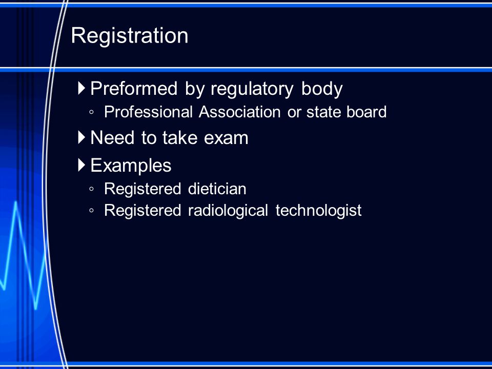  Preformed by regulatory body ◦ Professional Association or state board  Need to take exam  Examples ◦ Registered dietician ◦ Registered radiological technologist Registration