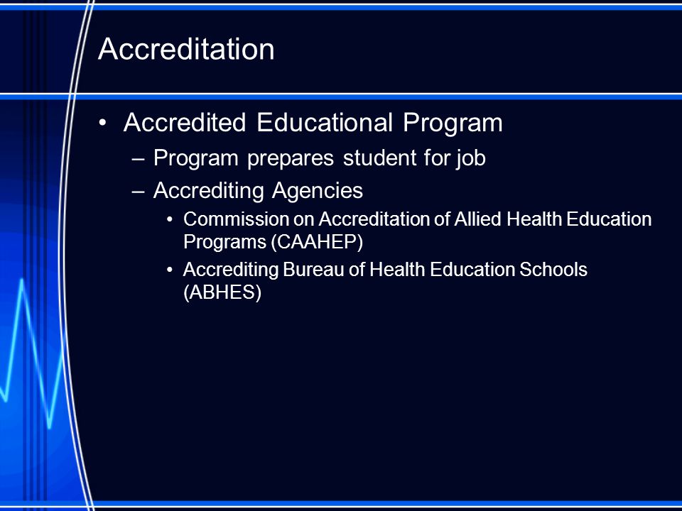 Accredited Educational Program –Program prepares student for job –Accrediting Agencies Commission on Accreditation of Allied Health Education Programs (CAAHEP) Accrediting Bureau of Health Education Schools (ABHES) Accreditation