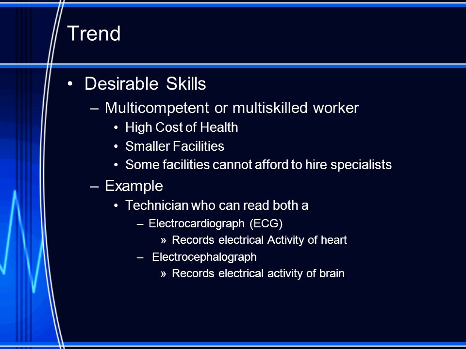 Desirable Skills –Multicompetent or multiskilled worker High Cost of Health Smaller Facilities Some facilities cannot afford to hire specialists –Example Technician who can read both a –Electrocardiograph (ECG) »Records electrical Activity of heart – Electrocephalograph »Records electrical activity of brain Trend
