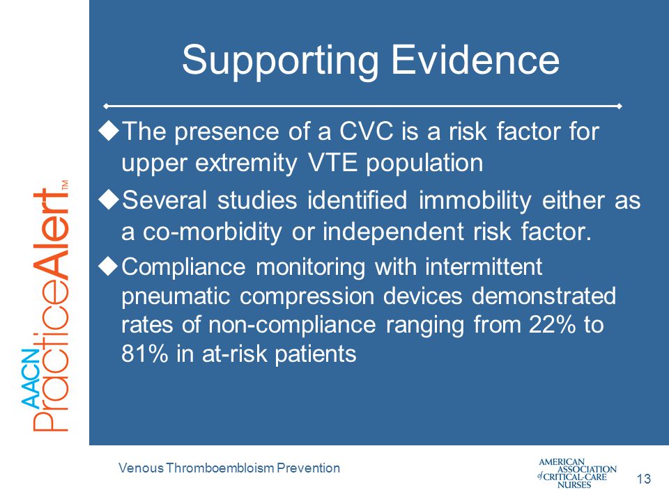 Venous Thromboembloism Prevention 13 Supporting Evidence  The presence of a CVC is a risk factor for upper extremity VTE population  Several studies identified immobility either as a co-morbidity or independent risk factor.