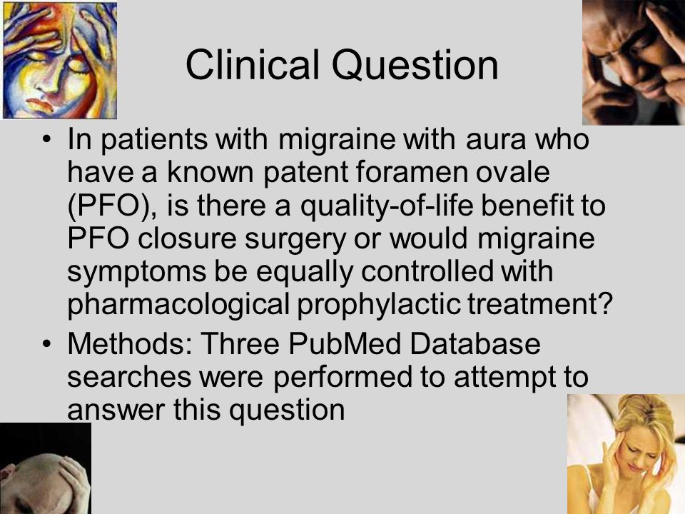 Clinical Question In patients with migraine with aura who have a known patent foramen ovale (PFO), is there a quality-of-life benefit to PFO closure surgery or would migraine symptoms be equally controlled with pharmacological prophylactic treatment.