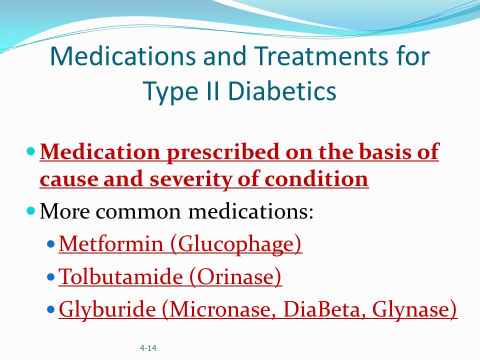 Medications and Treatments for Type II Diabetics Medication prescribed on the basis of cause and severity of condition More common medications: Metformin (Glucophage) Tolbutamide (Orinase) Glyburide (Micronase, DiaBeta, Glynase) 4-14