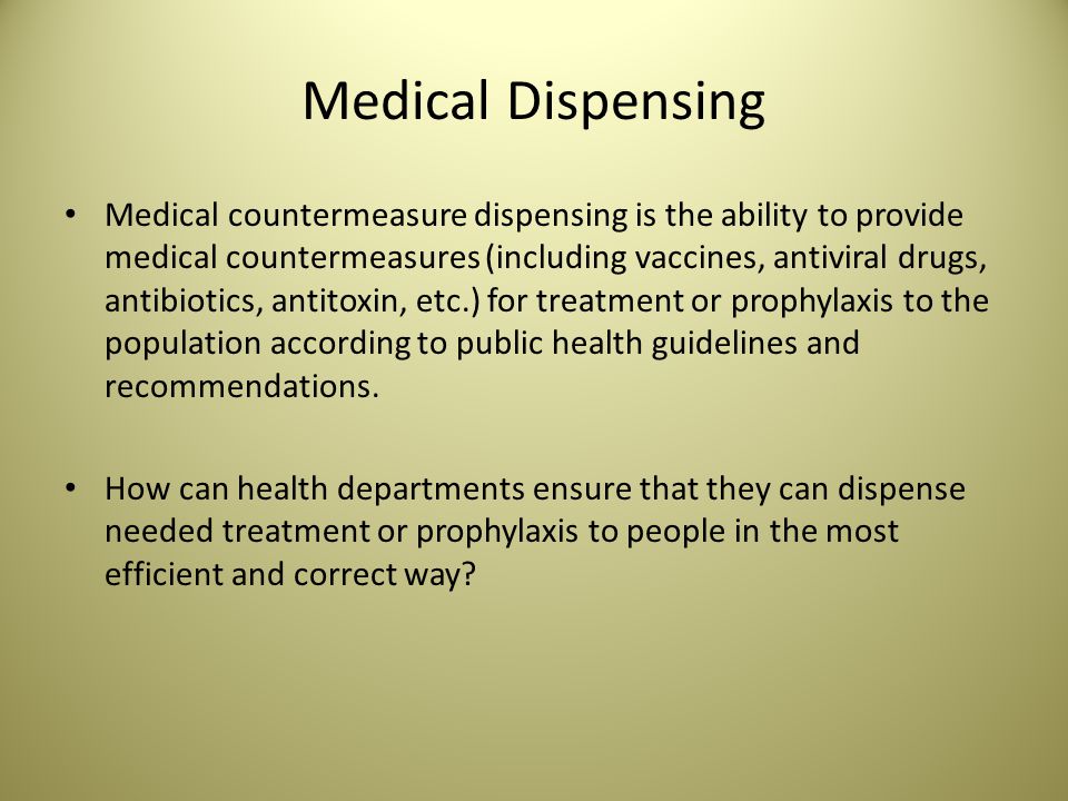 Medical Dispensing Medical countermeasure dispensing is the ability to provide medical countermeasures (including vaccines, antiviral drugs, antibiotics, antitoxin, etc.) for treatment or prophylaxis to the population according to public health guidelines and recommendations.