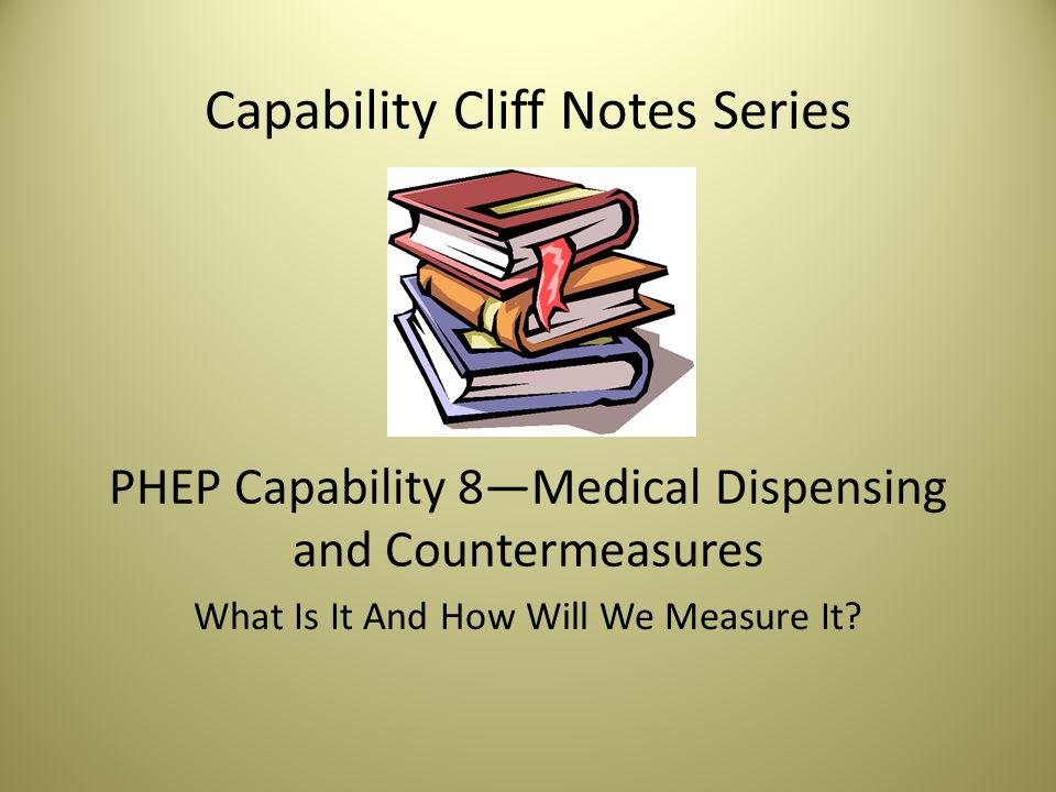 Capability Cliff Notes Series PHEP Capability 8—Medical Dispensing and Countermeasures What Is It And How Will We Measure It
