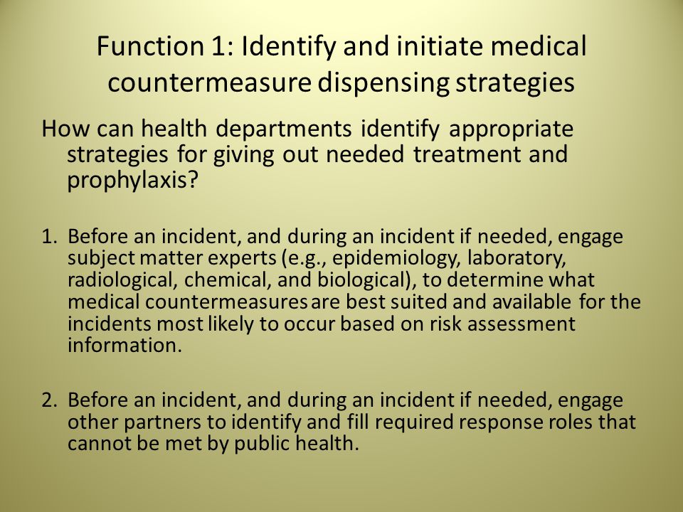 Function 1: Identify and initiate medical countermeasure dispensing strategies How can health departments identify appropriate strategies for giving out needed treatment and prophylaxis.