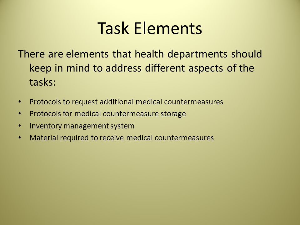 Task Elements There are elements that health departments should keep in mind to address different aspects of the tasks: Protocols to request additional medical countermeasures Protocols for medical countermeasure storage Inventory management system Material required to receive medical countermeasures