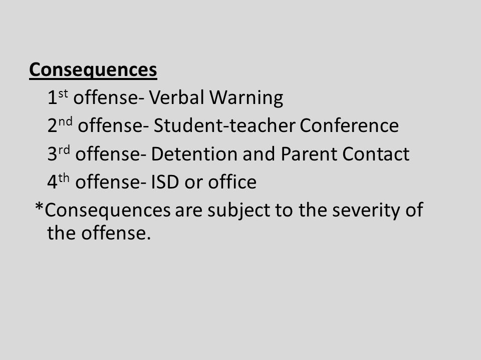 Consequences 1 st offense- Verbal Warning 2 nd offense- Student-teacher Conference 3 rd offense- Detention and Parent Contact 4 th offense- ISD or office *Consequences are subject to the severity of the offense.