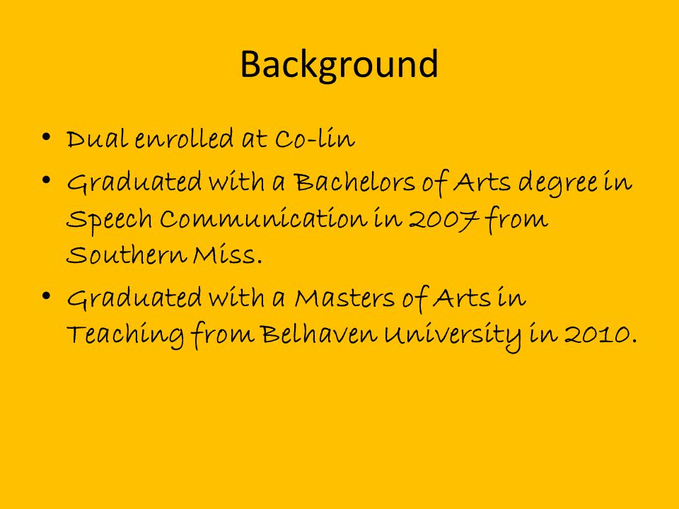Background Dual enrolled at Co-lin Graduated with a Bachelors of Arts degree in Speech Communication in 2007 from Southern Miss.