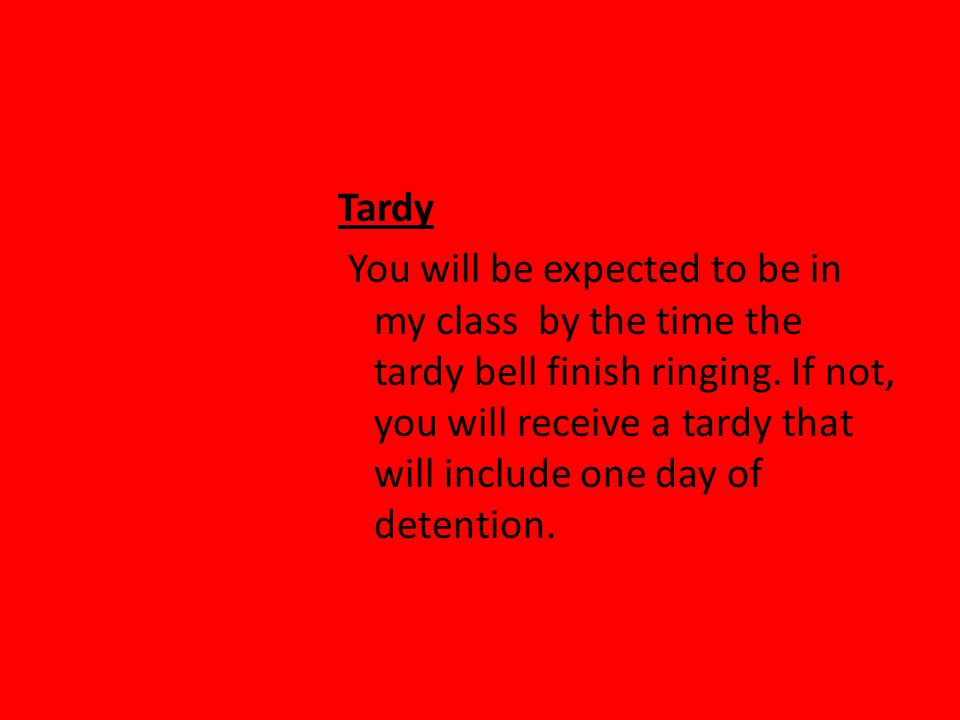 Tardy You will be expected to be in my class by the time the tardy bell finish ringing.