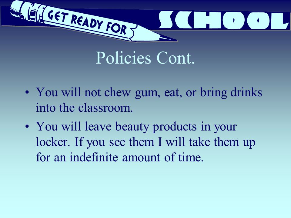 Policies Cont. You will not chew gum, eat, or bring drinks into the classroom.