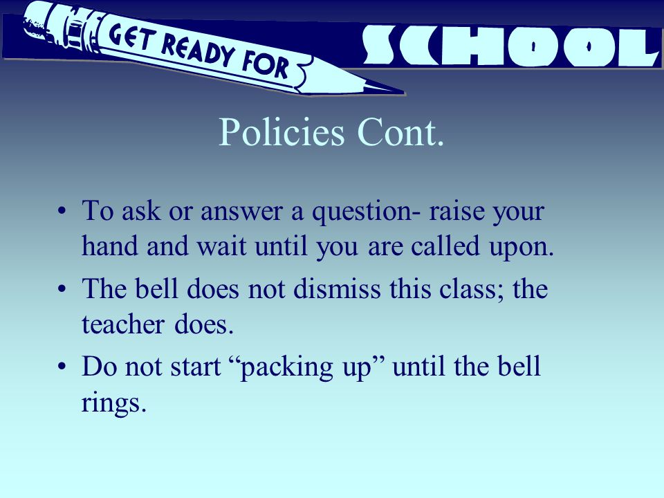 Policies Cont. To ask or answer a question- raise your hand and wait until you are called upon.