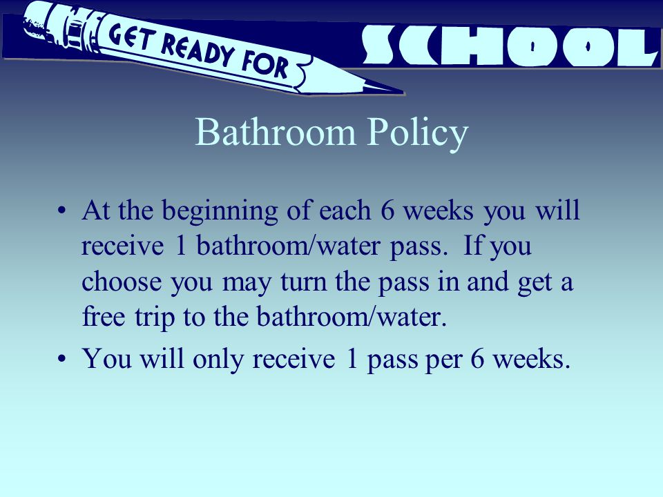 Bathroom Policy At the beginning of each 6 weeks you will receive 1 bathroom/water pass.