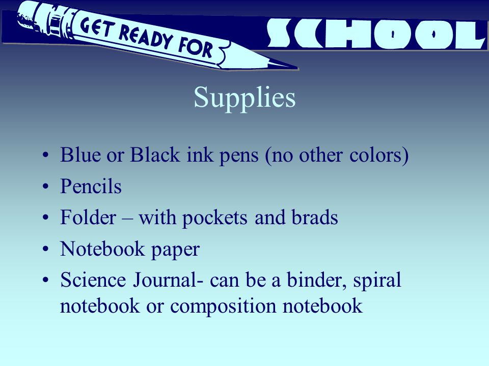 Supplies Blue or Black ink pens (no other colors) Pencils Folder – with pockets and brads Notebook paper Science Journal- can be a binder, spiral notebook or composition notebook