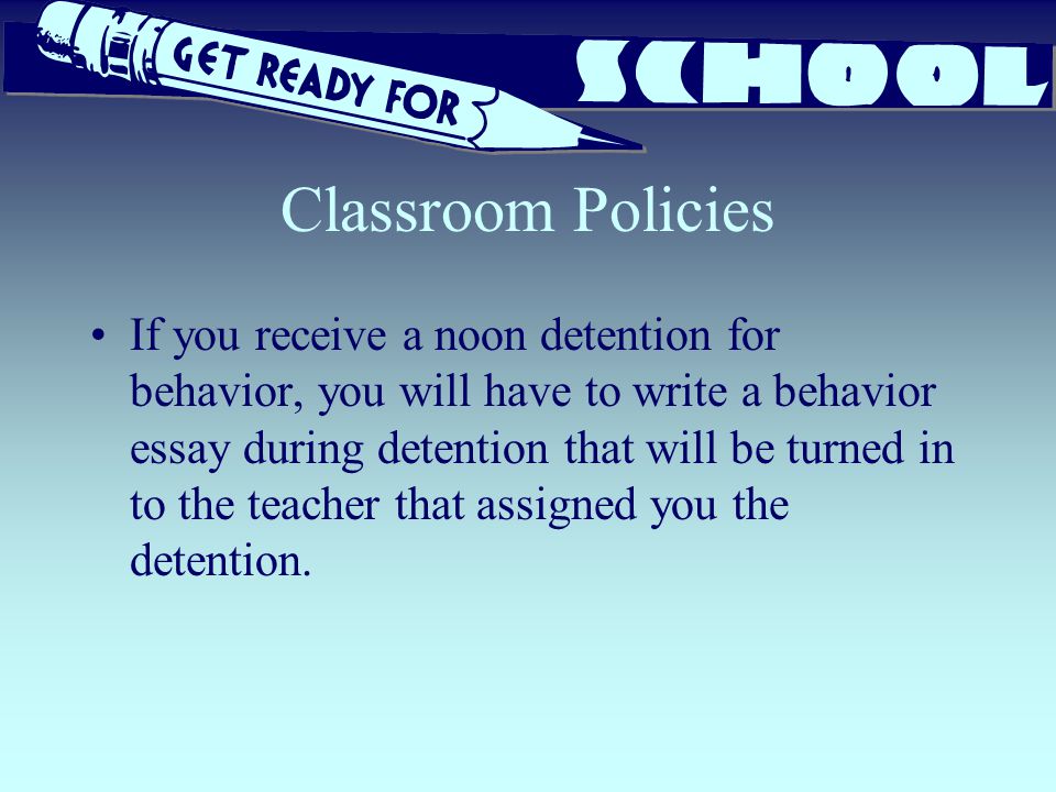Classroom Policies If you receive a noon detention for behavior, you will have to write a behavior essay during detention that will be turned in to the teacher that assigned you the detention.