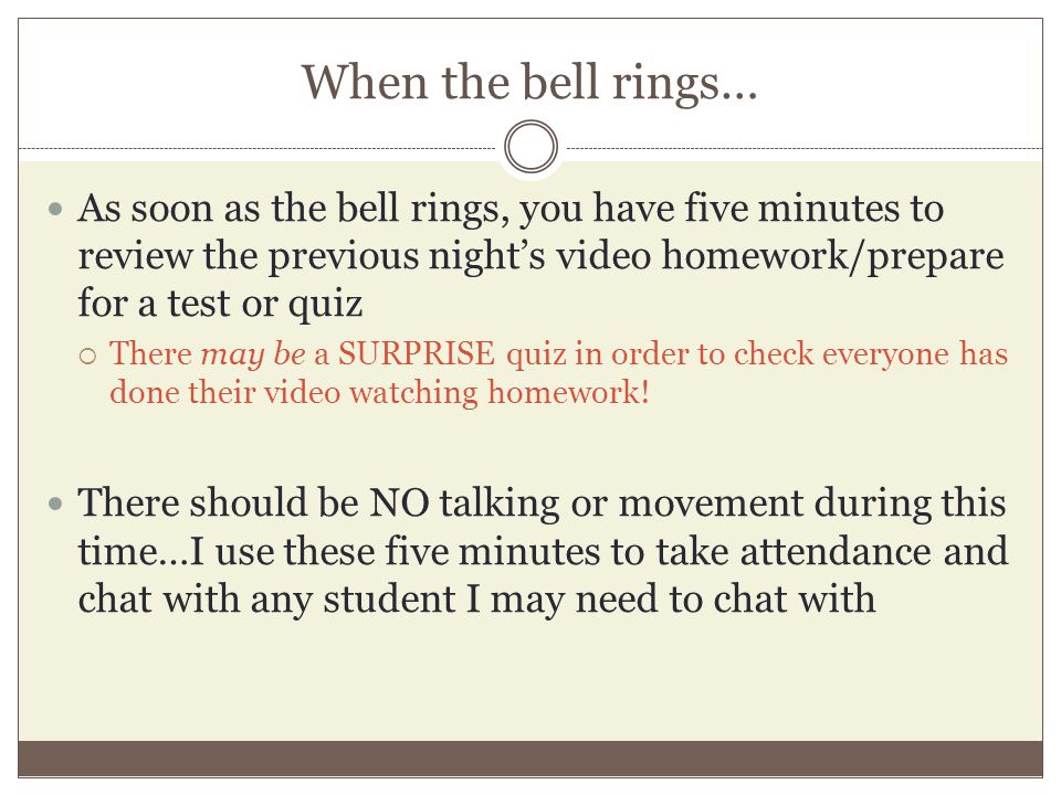 When the bell rings… As soon as the bell rings, you have five minutes to review the previous night’s video homework/prepare for a test or quiz  There may be a SURPRISE quiz in order to check everyone has done their video watching homework.
