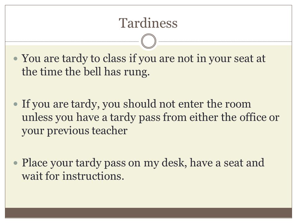 Tardiness You are tardy to class if you are not in your seat at the time the bell has rung.