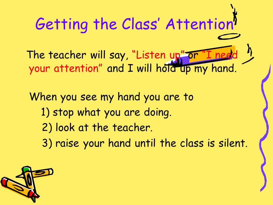 Getting the Class’ Attention The teacher will say, Listen up or I need your attention and I will hold up my hand.