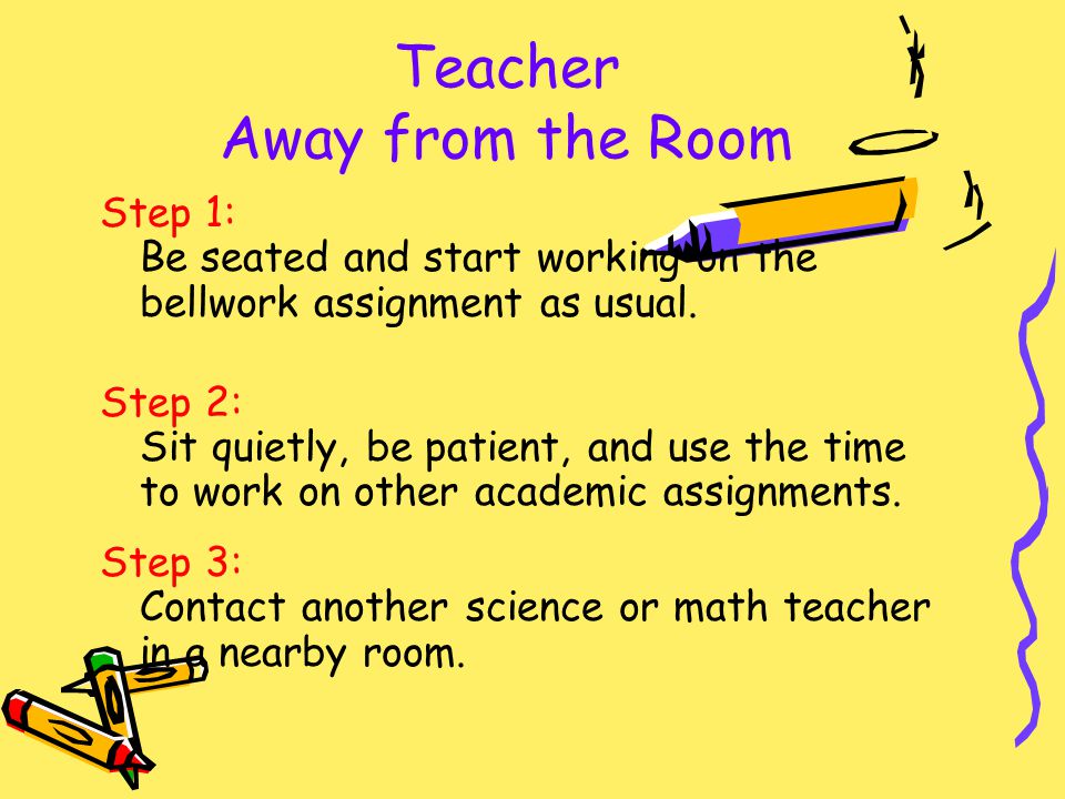 Teacher Away from the Room Step 1: Be seated and start working on the bellwork assignment as usual.
