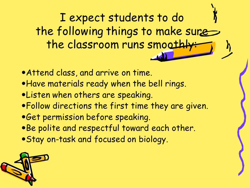 I expect students to do the following things to make sure the classroom runs smoothly: Attend class, and arrive on time.