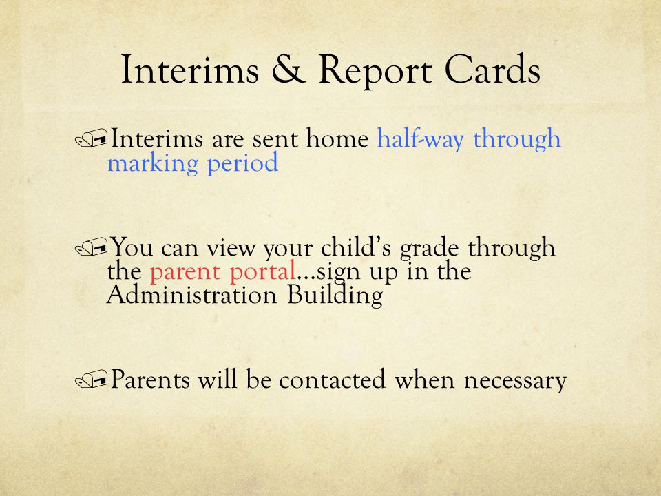 Interims & Report Cards / Interims are sent home half-way through marking period / You can view your child’s grade through the parent portal…sign up in the Administration Building / Parents will be contacted when necessary