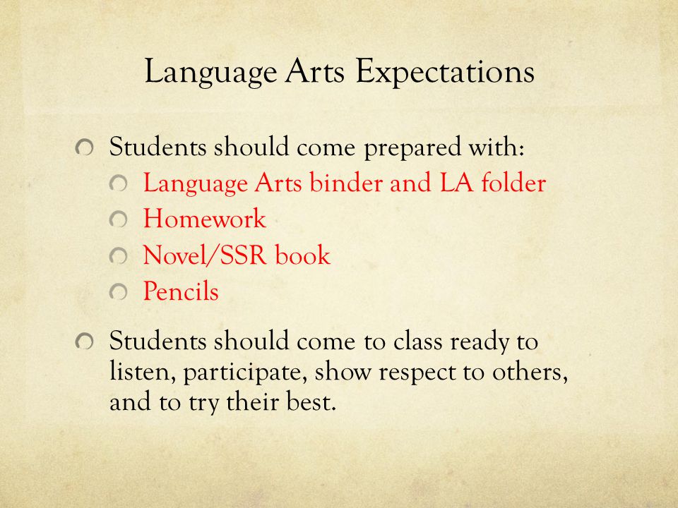 Language Arts Expectations Students should come prepared with: Language Arts binder and LA folder Homework Novel/SSR book Pencils Students should come to class ready to listen, participate, show respect to others, and to try their best.