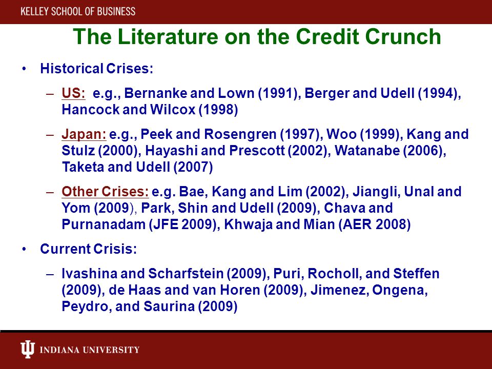 The Literature on the Credit Crunch Historical Crises: –US: e.g., Bernanke and Lown (1991), Berger and Udell (1994), Hancock and Wilcox (1998) –Japan: e.g., Peek and Rosengren (1997), Woo (1999), Kang and Stulz (2000), Hayashi and Prescott (2002), Watanabe (2006), Taketa and Udell (2007) –Other Crises: e.g.