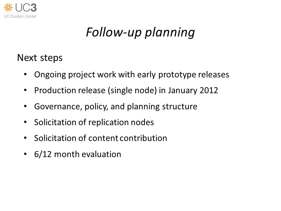 Follow-up planning Next steps Ongoing project work with early prototype releases Production release (single node) in January 2012 Governance, policy, and planning structure Solicitation of replication nodes Solicitation of content contribution 6/12 month evaluation