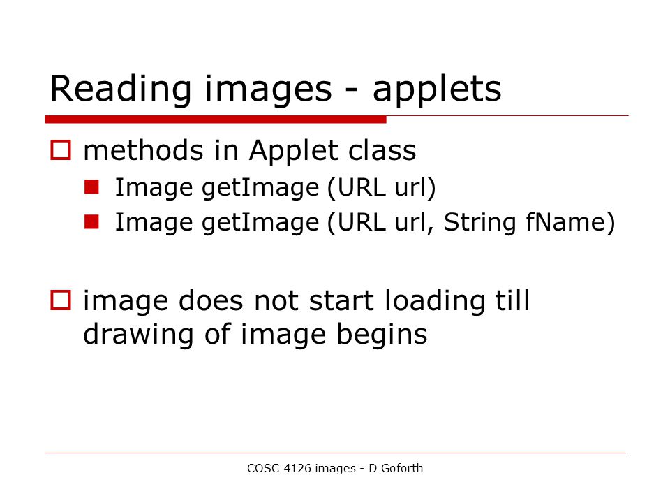 COSC 4126 images - D Goforth Reading images - applets  methods in Applet class Image getImage (URL url) Image getImage (URL url, String fName)  image does not start loading till drawing of image begins
